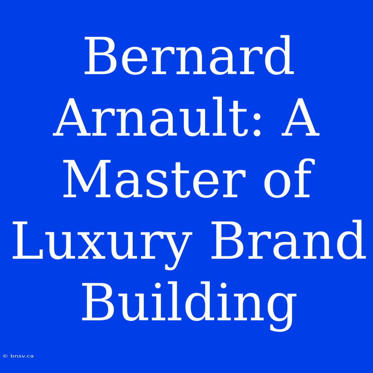 Bernard Arnault: A Master Of Luxury Brand Building