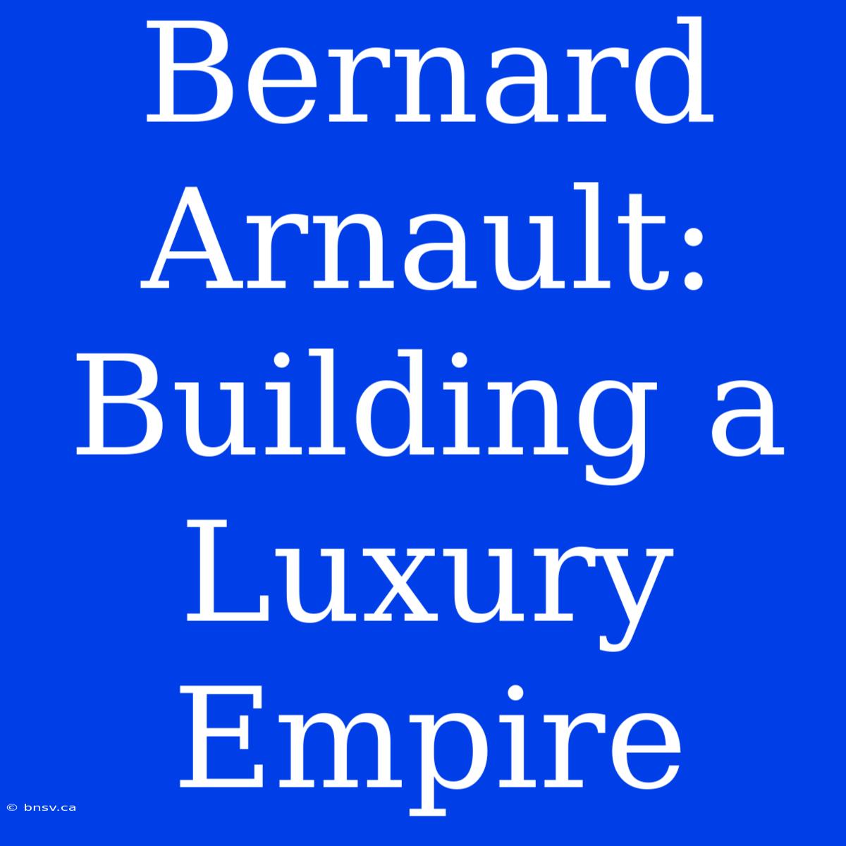 Bernard Arnault: Building A Luxury Empire