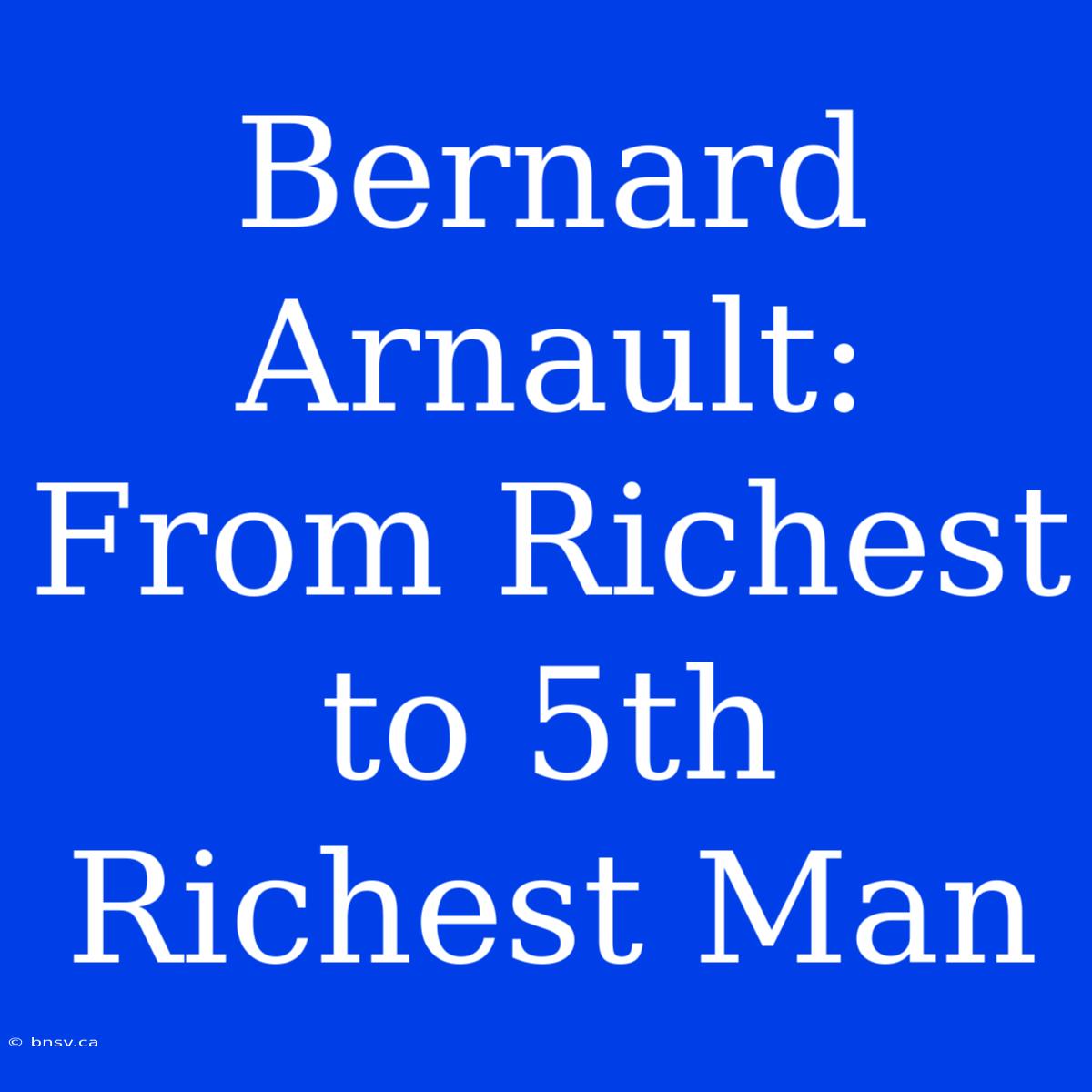 Bernard Arnault: From Richest To 5th Richest Man