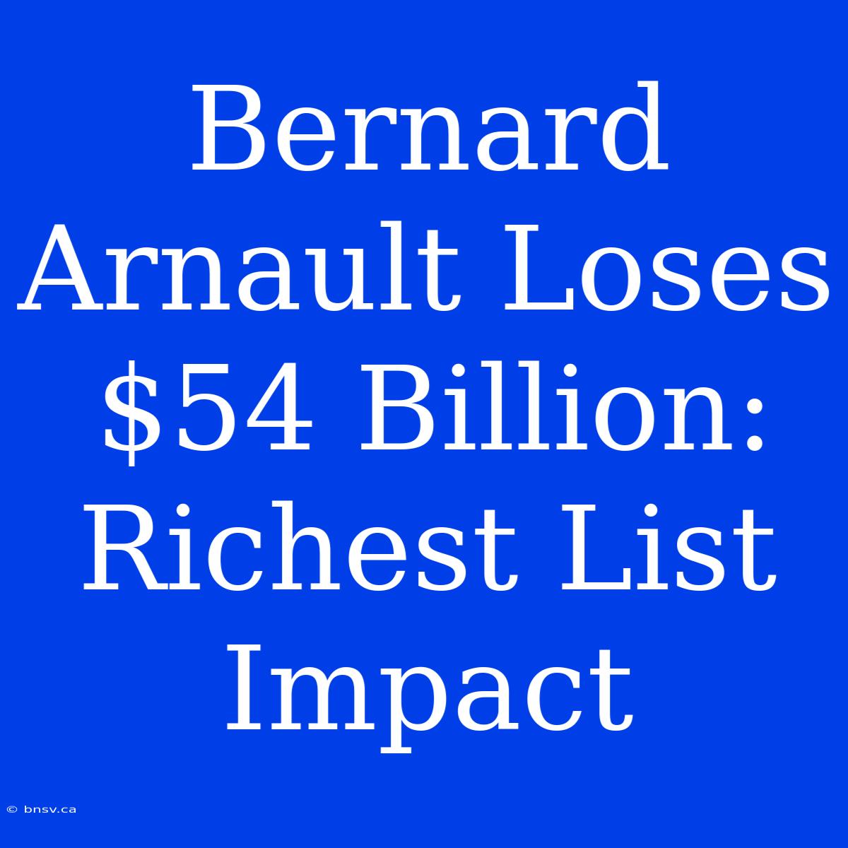 Bernard Arnault Loses $54 Billion: Richest List Impact