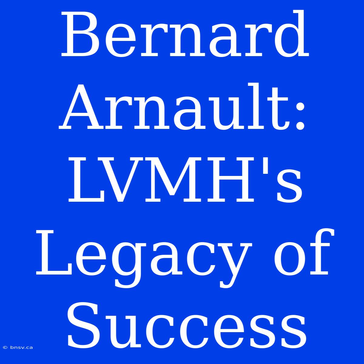 Bernard Arnault: LVMH's Legacy Of Success