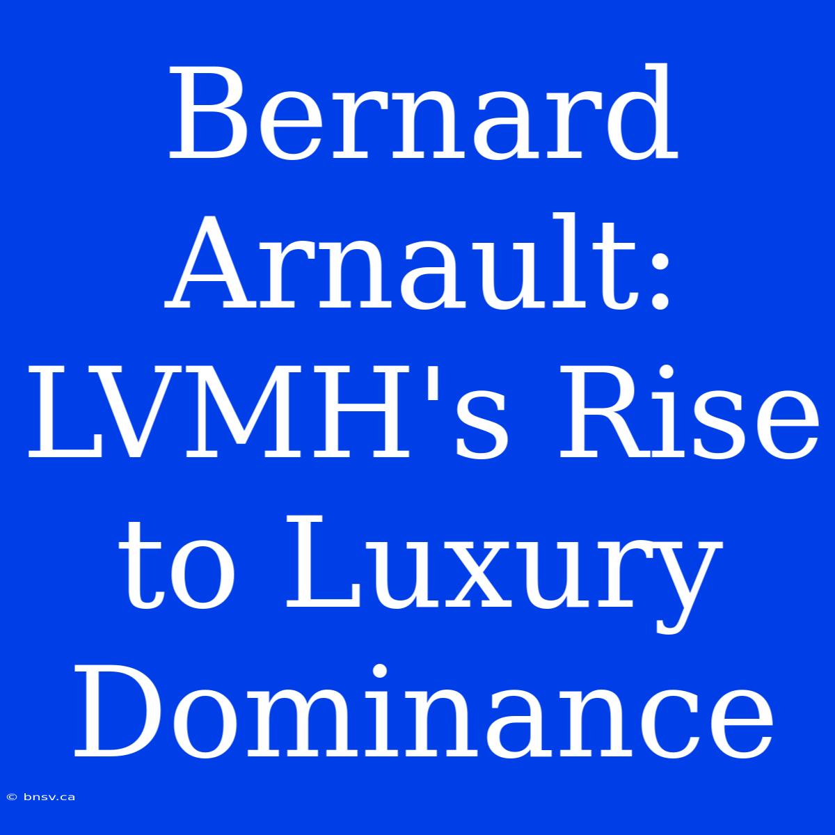 Bernard Arnault: LVMH's Rise To Luxury Dominance