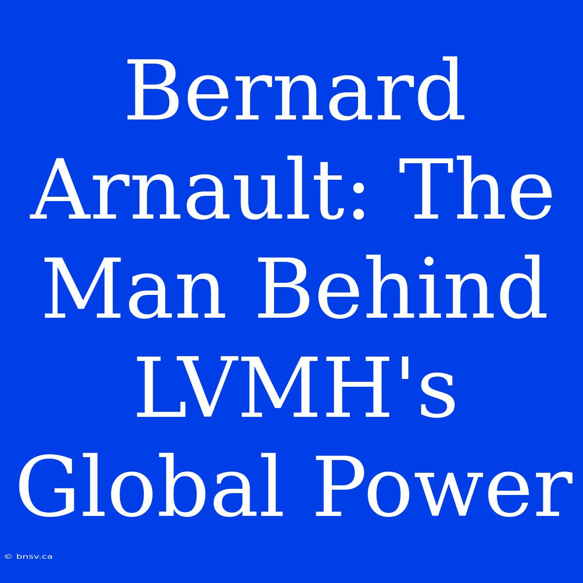 Bernard Arnault: The Man Behind LVMH's Global Power