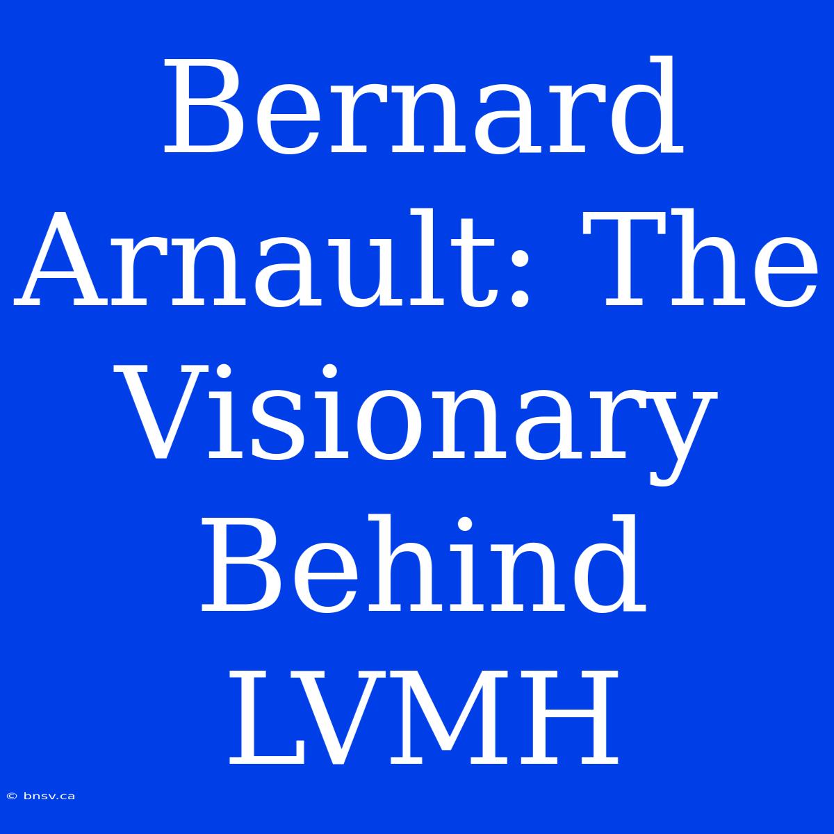 Bernard Arnault: The Visionary Behind LVMH