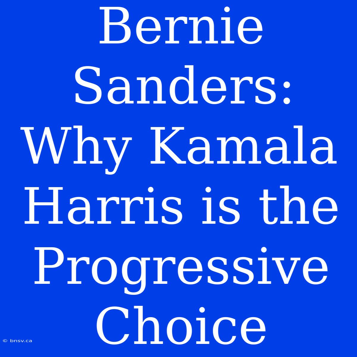 Bernie Sanders: Why Kamala Harris Is The Progressive Choice