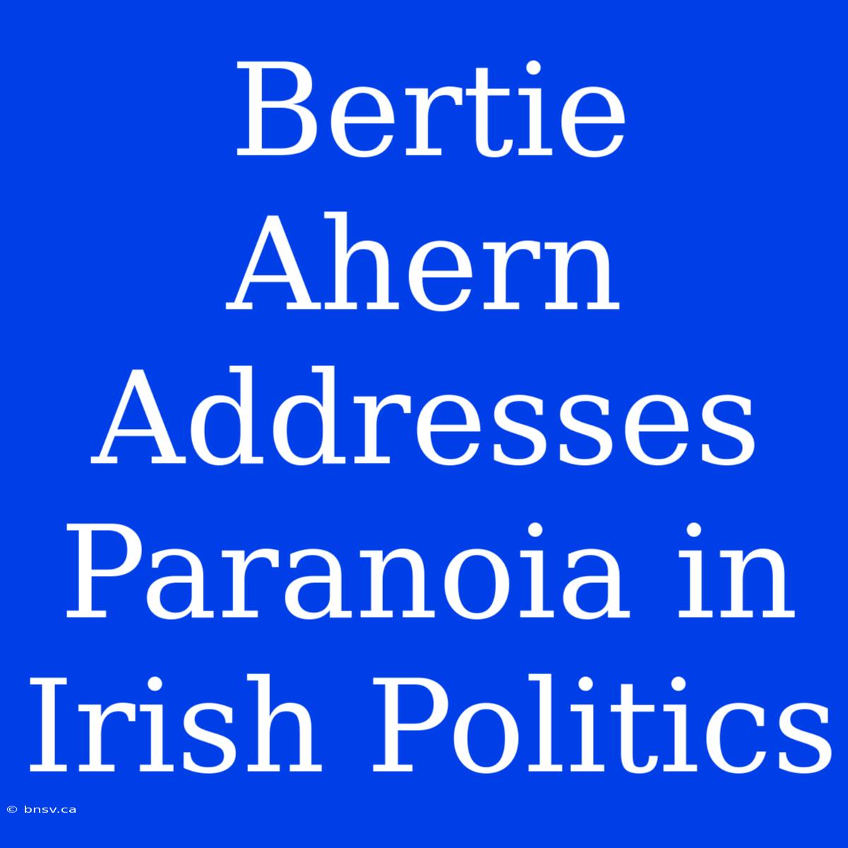 Bertie Ahern Addresses Paranoia In Irish Politics