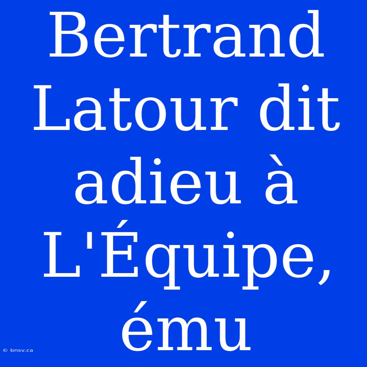 Bertrand Latour Dit Adieu À L'Équipe, Ému