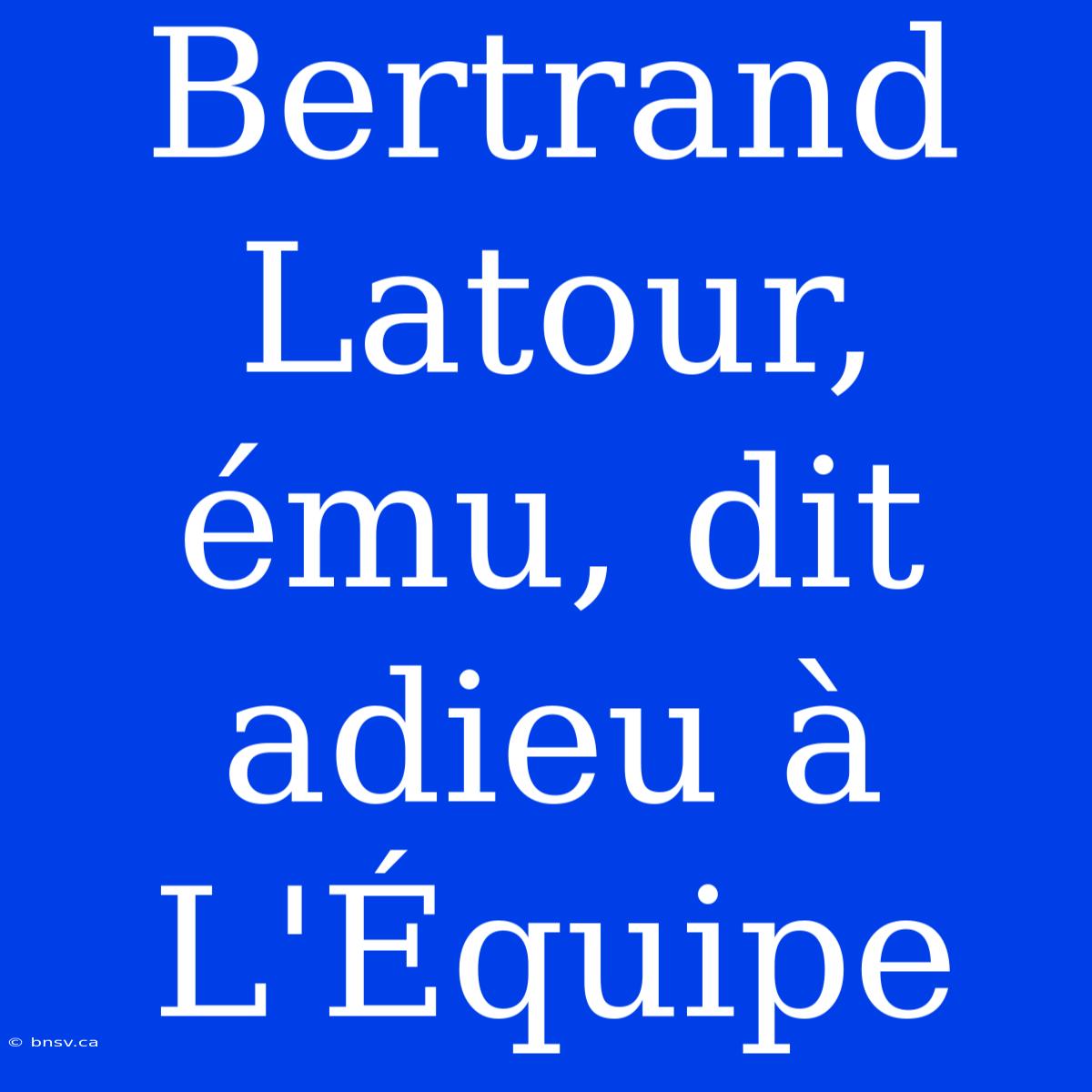 Bertrand Latour, Ému, Dit Adieu À L'Équipe