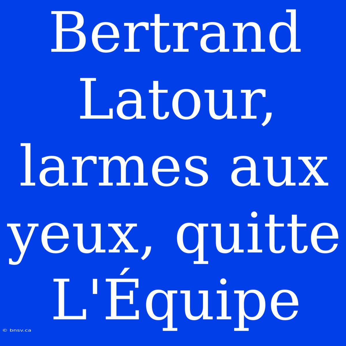 Bertrand Latour, Larmes Aux Yeux, Quitte L'Équipe