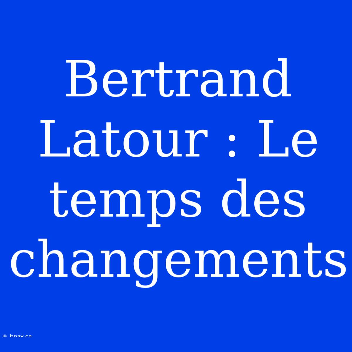 Bertrand Latour : Le Temps Des Changements