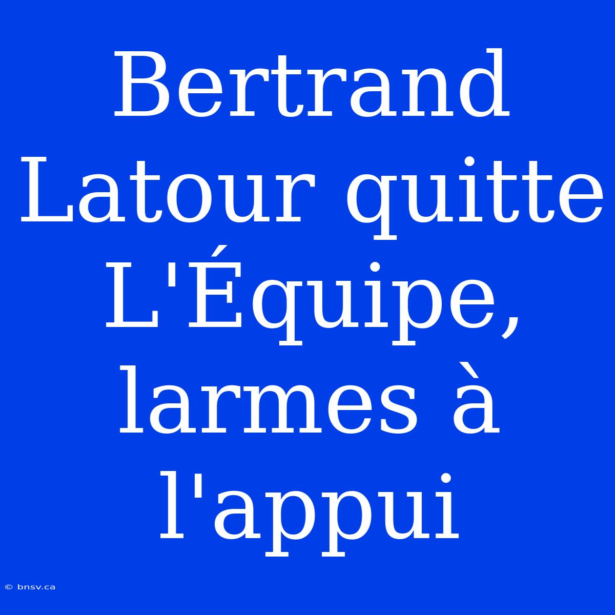 Bertrand Latour Quitte L'Équipe, Larmes À L'appui