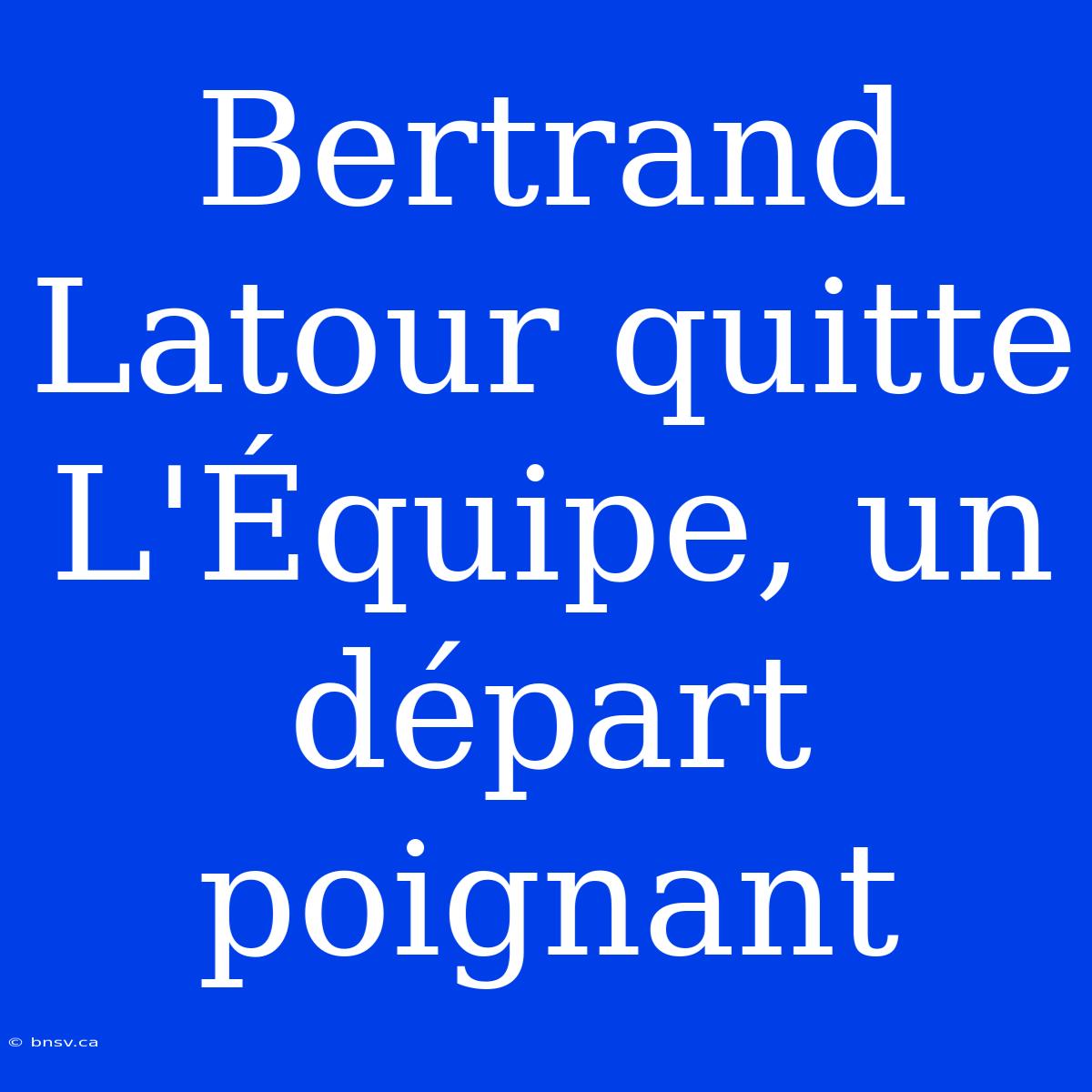 Bertrand Latour Quitte L'Équipe, Un Départ Poignant