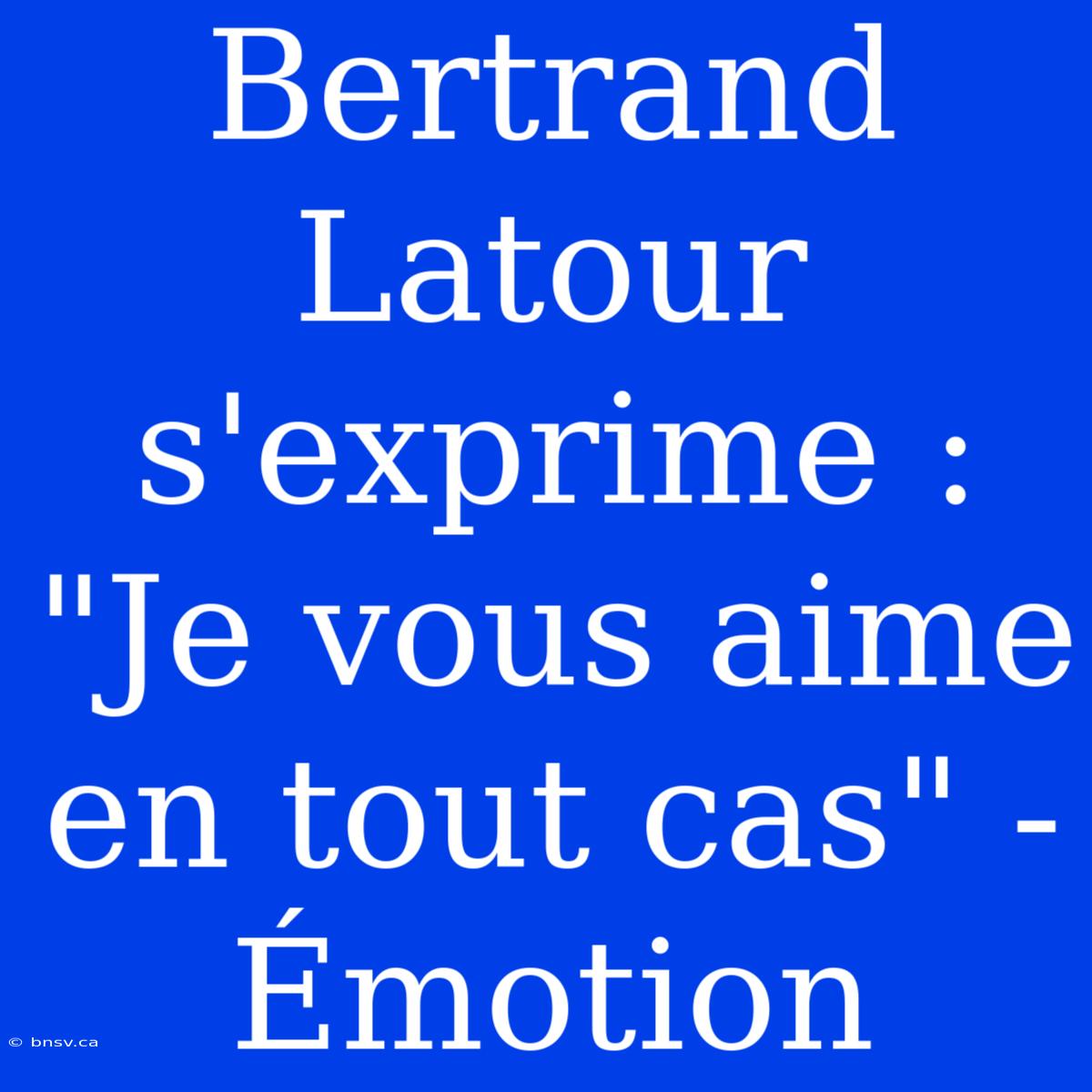 Bertrand Latour S'exprime : 