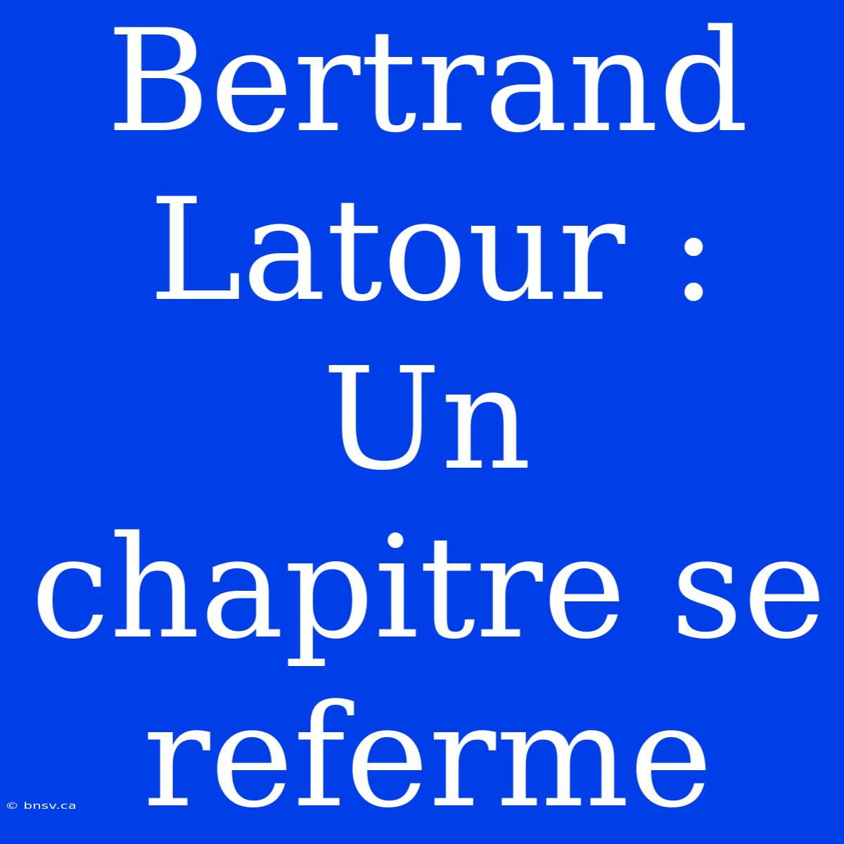 Bertrand Latour : Un Chapitre Se Referme