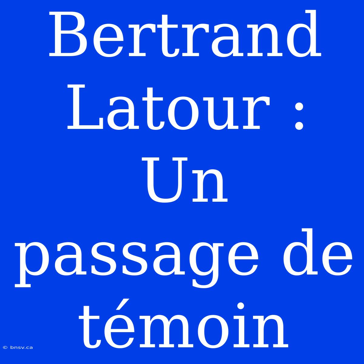 Bertrand Latour : Un Passage De Témoin