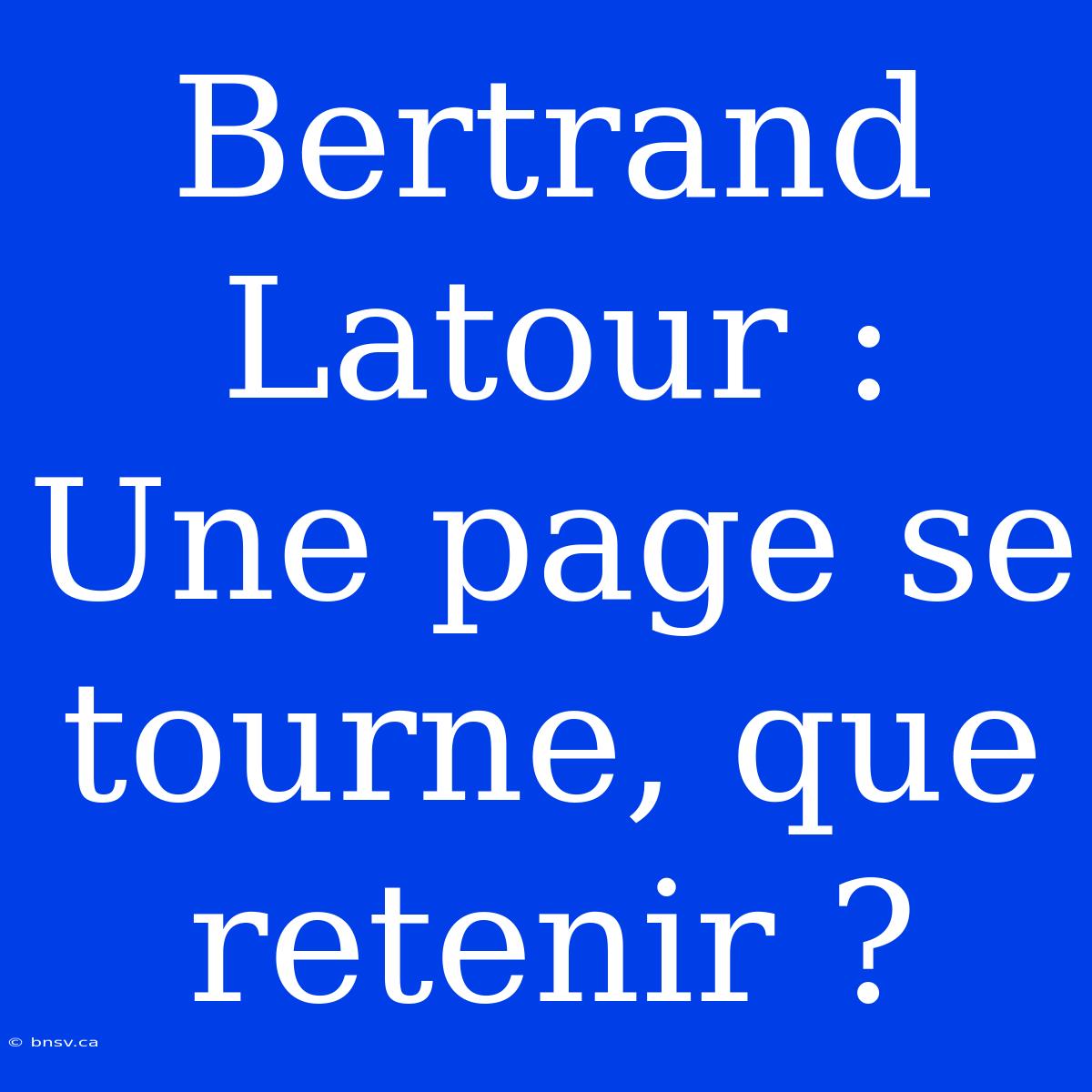 Bertrand Latour : Une Page Se Tourne, Que Retenir ?