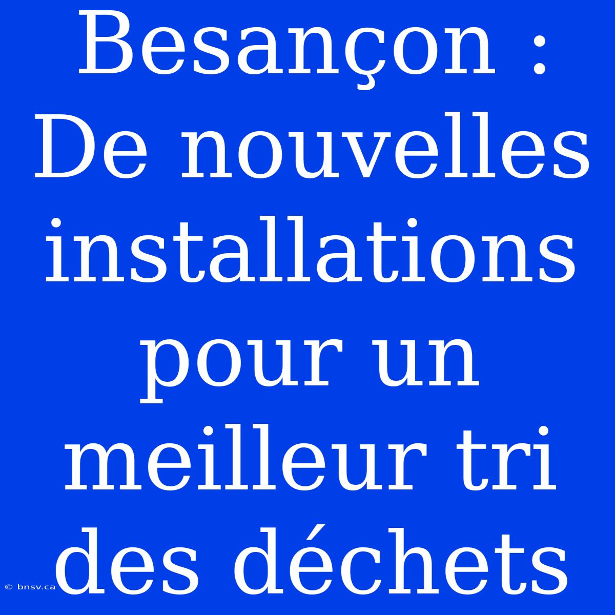 Besançon : De Nouvelles Installations Pour Un Meilleur Tri Des Déchets