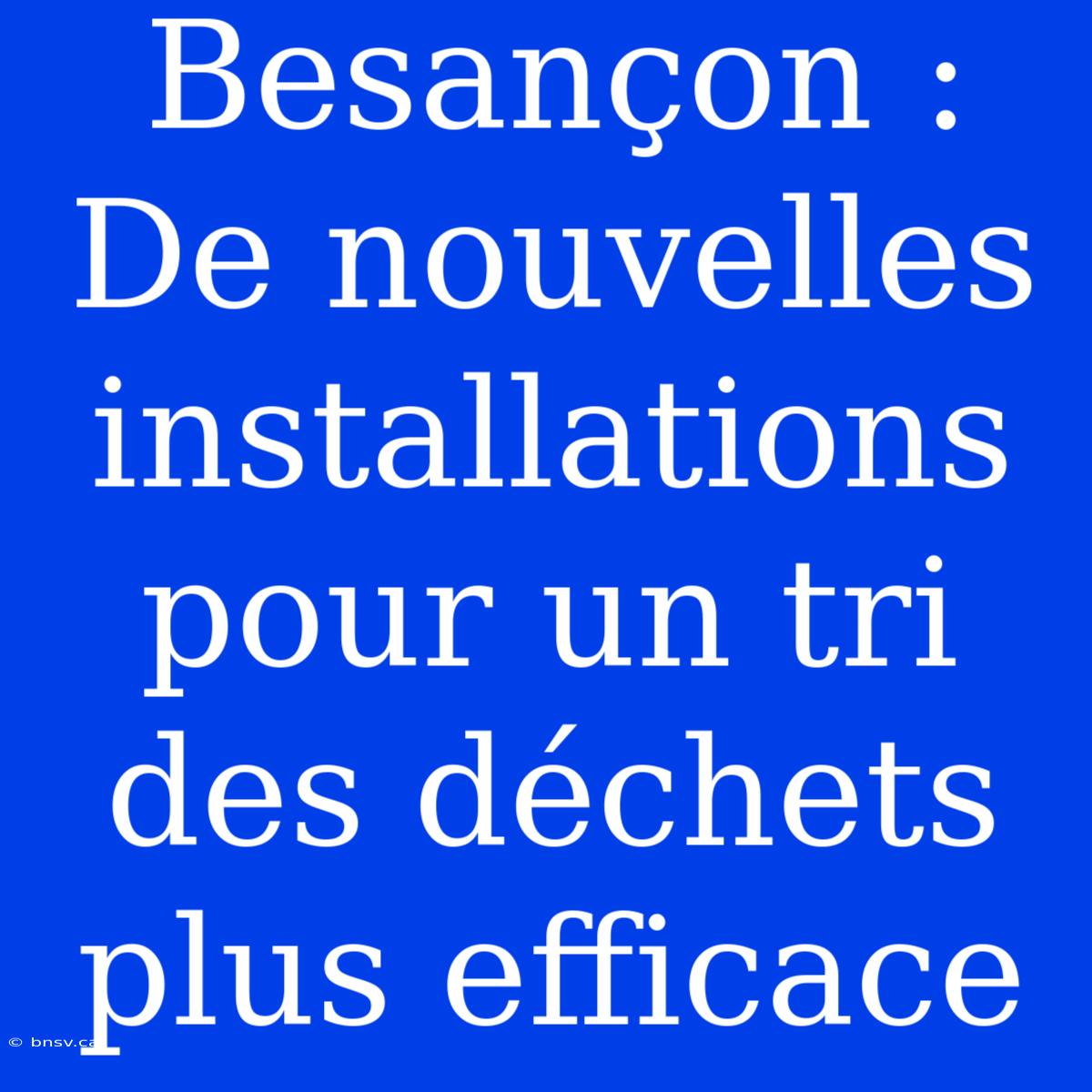 Besançon : De Nouvelles Installations Pour Un Tri Des Déchets Plus Efficace