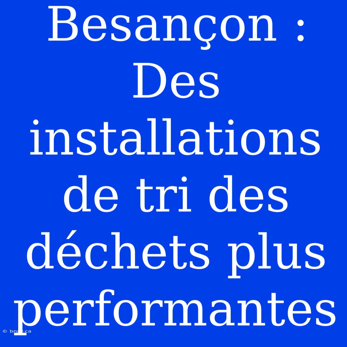 Besançon : Des Installations De Tri Des Déchets Plus Performantes