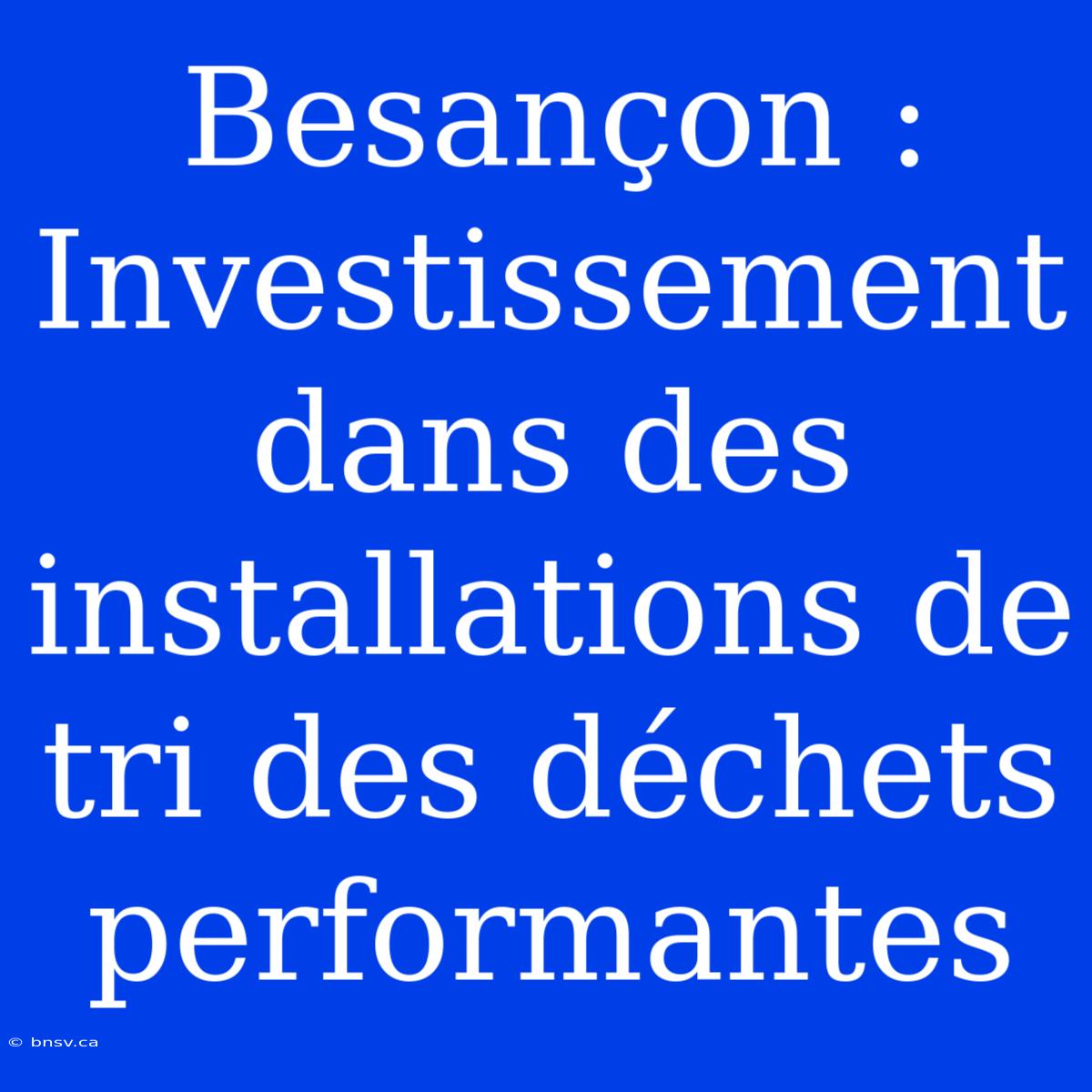 Besançon : Investissement Dans Des Installations De Tri Des Déchets Performantes