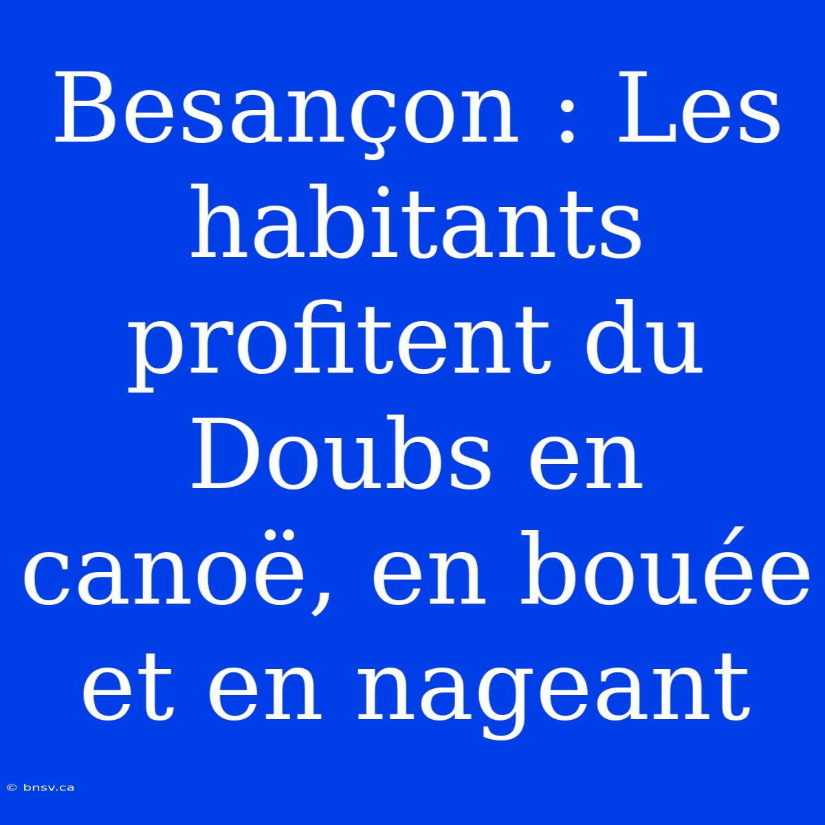 Besançon : Les Habitants Profitent Du Doubs En Canoë, En Bouée Et En Nageant