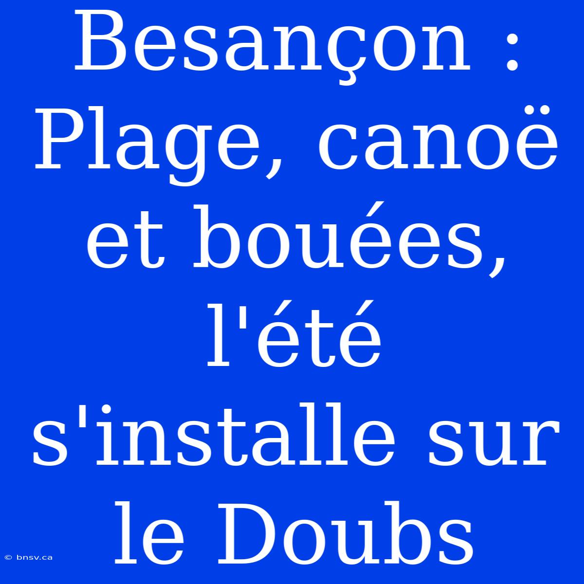 Besançon : Plage, Canoë Et Bouées, L'été S'installe Sur Le Doubs