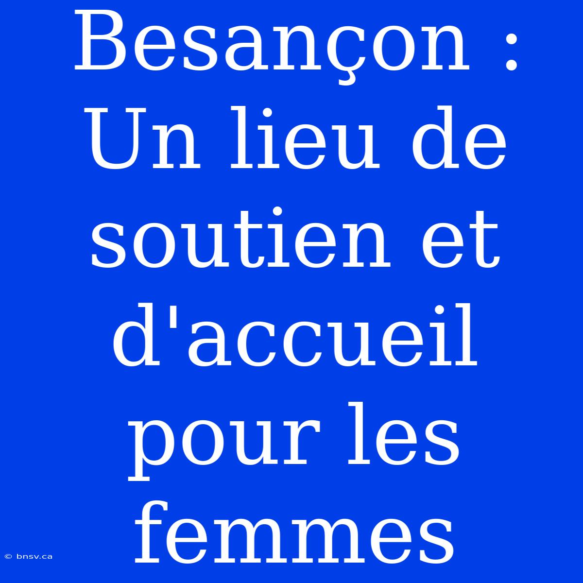 Besançon : Un Lieu De Soutien Et D'accueil Pour Les Femmes