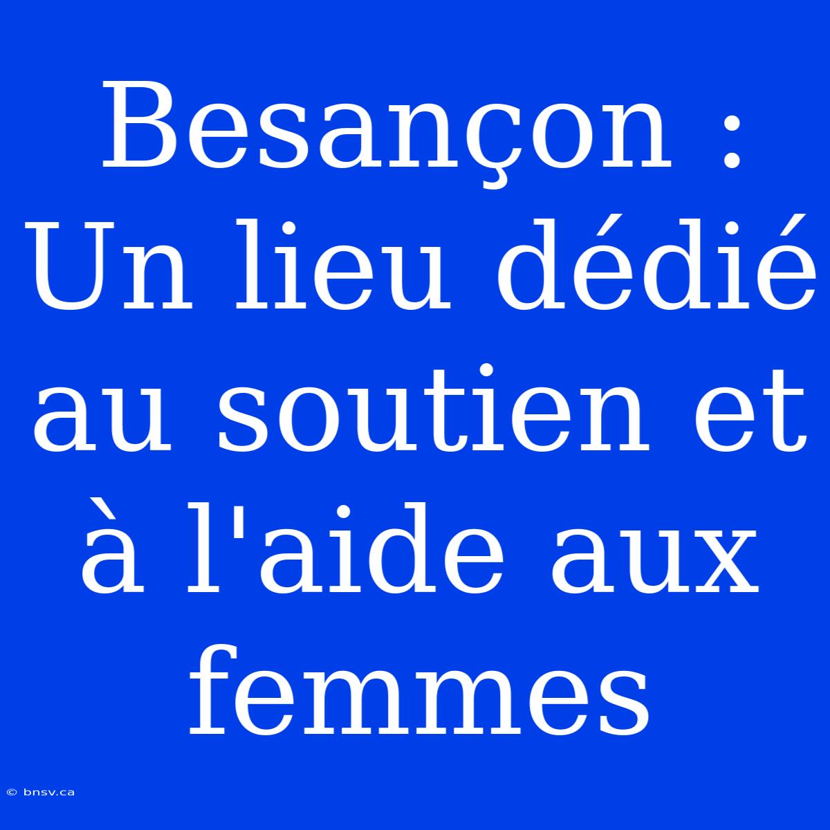 Besançon : Un Lieu Dédié Au Soutien Et À L'aide Aux Femmes