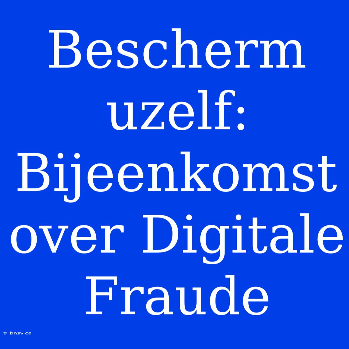 Bescherm Uzelf: Bijeenkomst Over Digitale Fraude