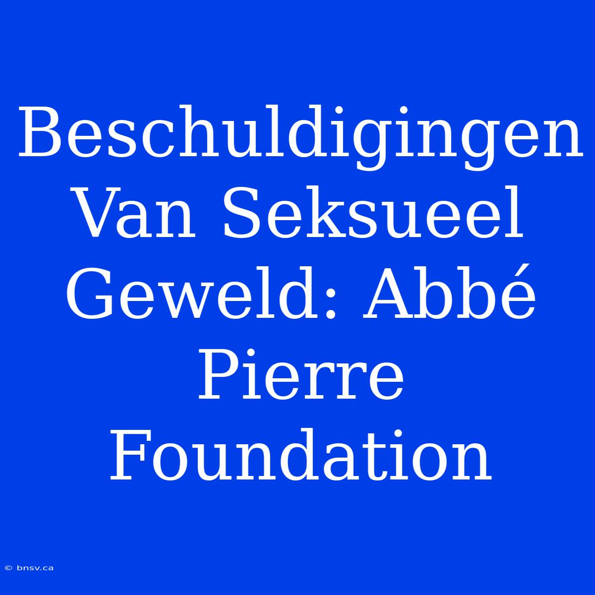 Beschuldigingen Van Seksueel Geweld: Abbé Pierre Foundation