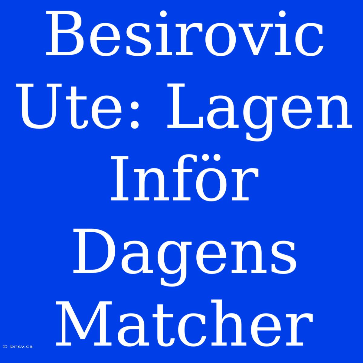 Besirovic Ute: Lagen Inför Dagens Matcher