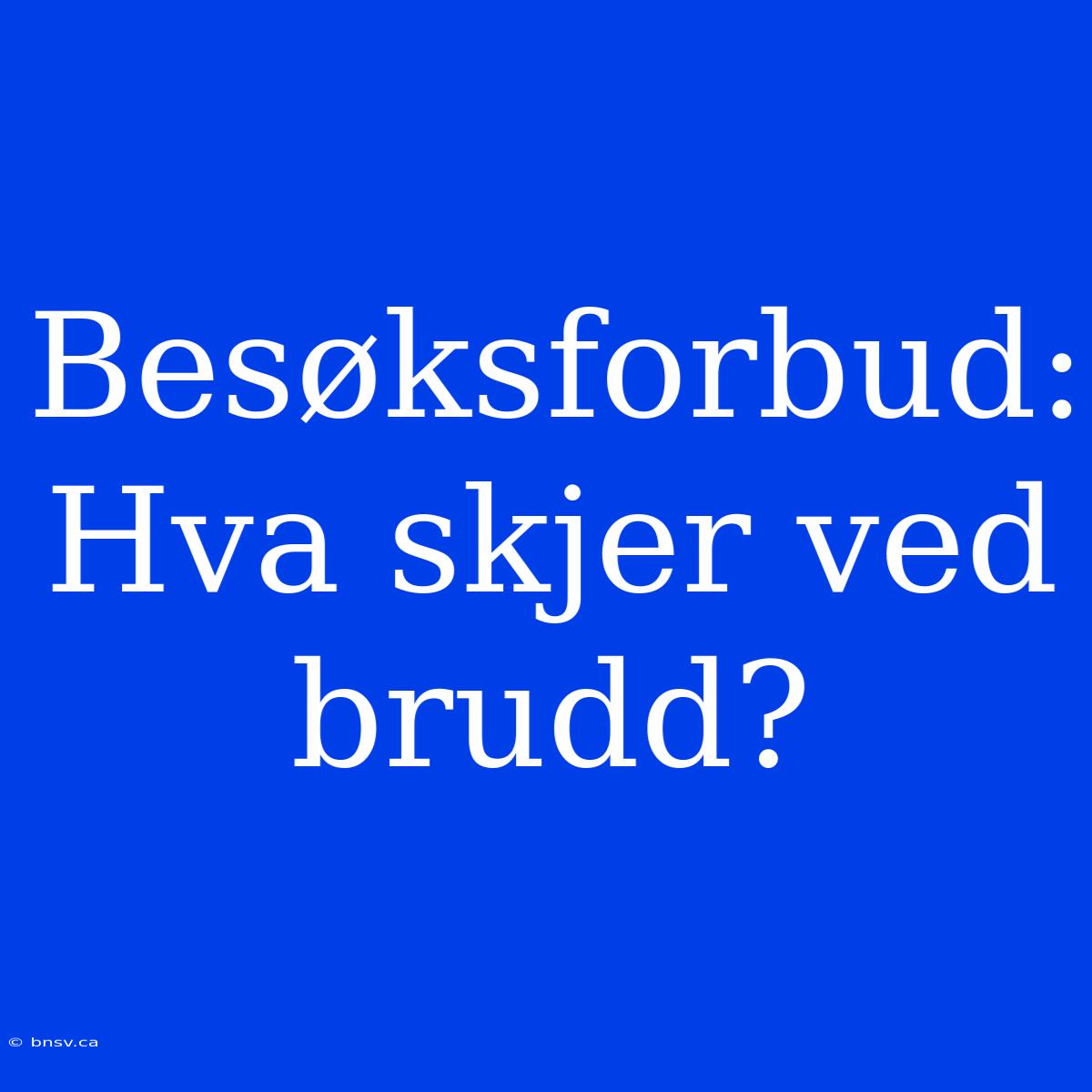 Besøksforbud: Hva Skjer Ved Brudd?