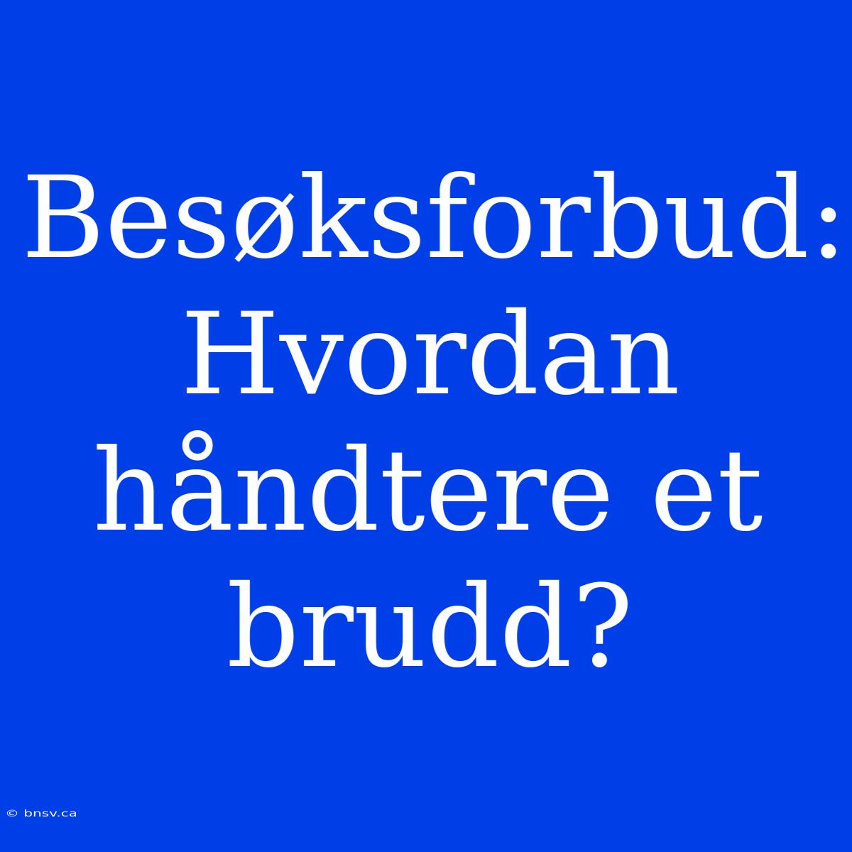 Besøksforbud: Hvordan Håndtere Et Brudd?