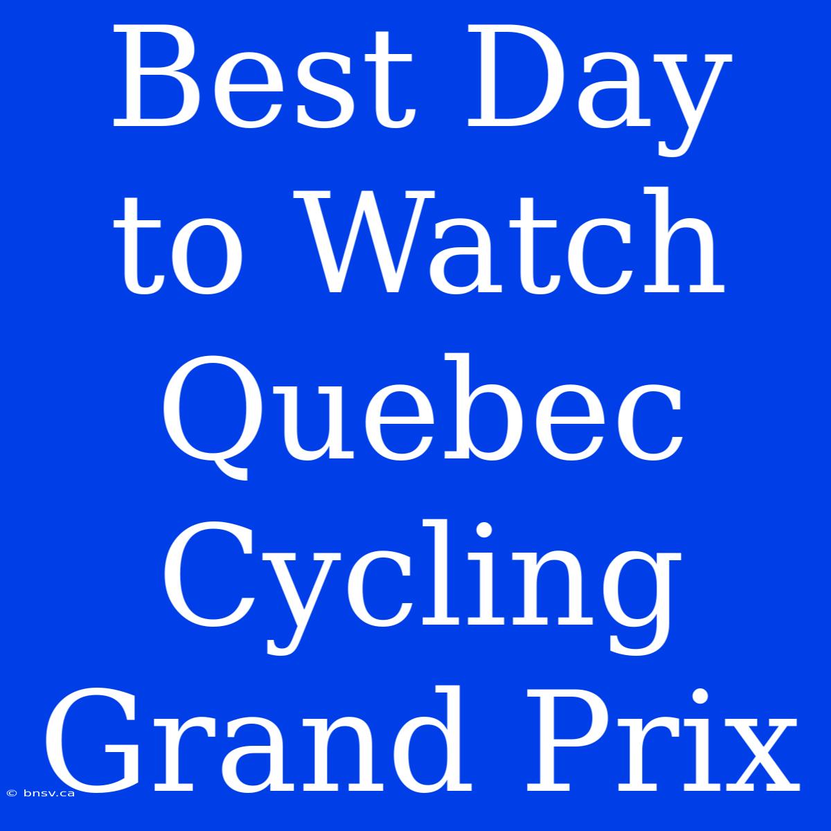 Best Day To Watch Quebec Cycling Grand Prix