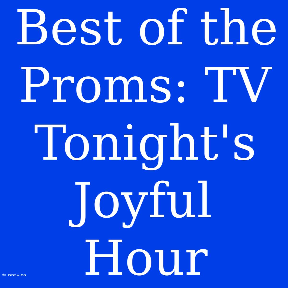 Best Of The Proms: TV Tonight's Joyful Hour