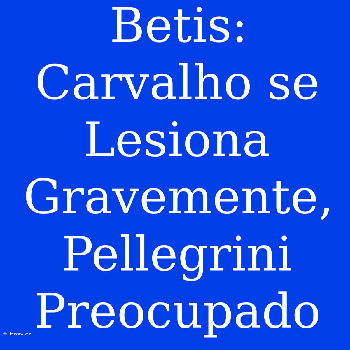 Betis: Carvalho Se Lesiona Gravemente, Pellegrini Preocupado