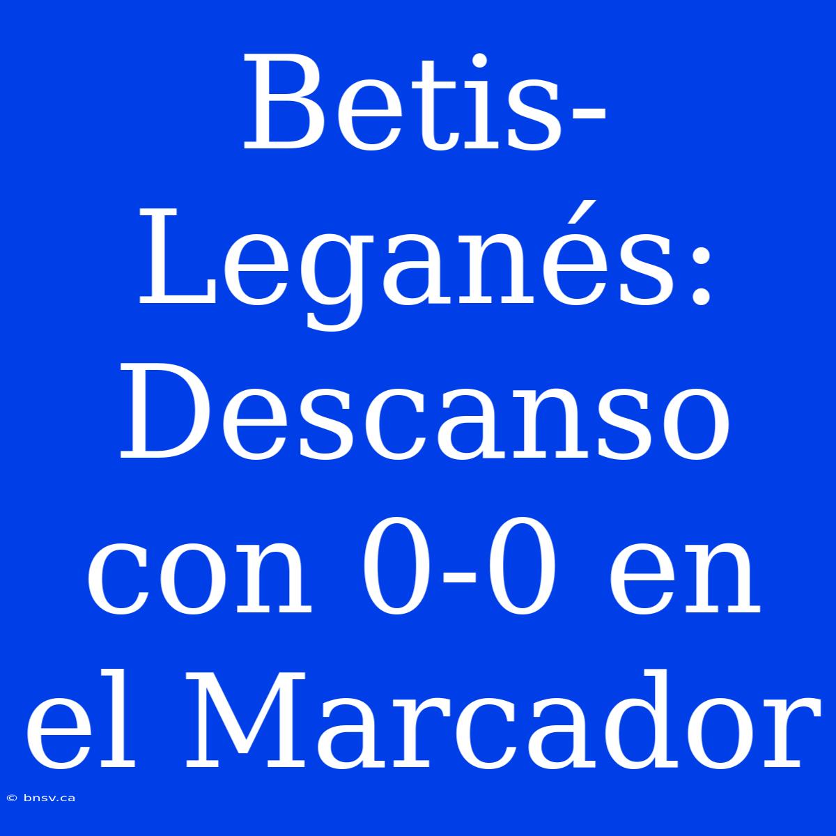 Betis-Leganés: Descanso Con 0-0 En El Marcador