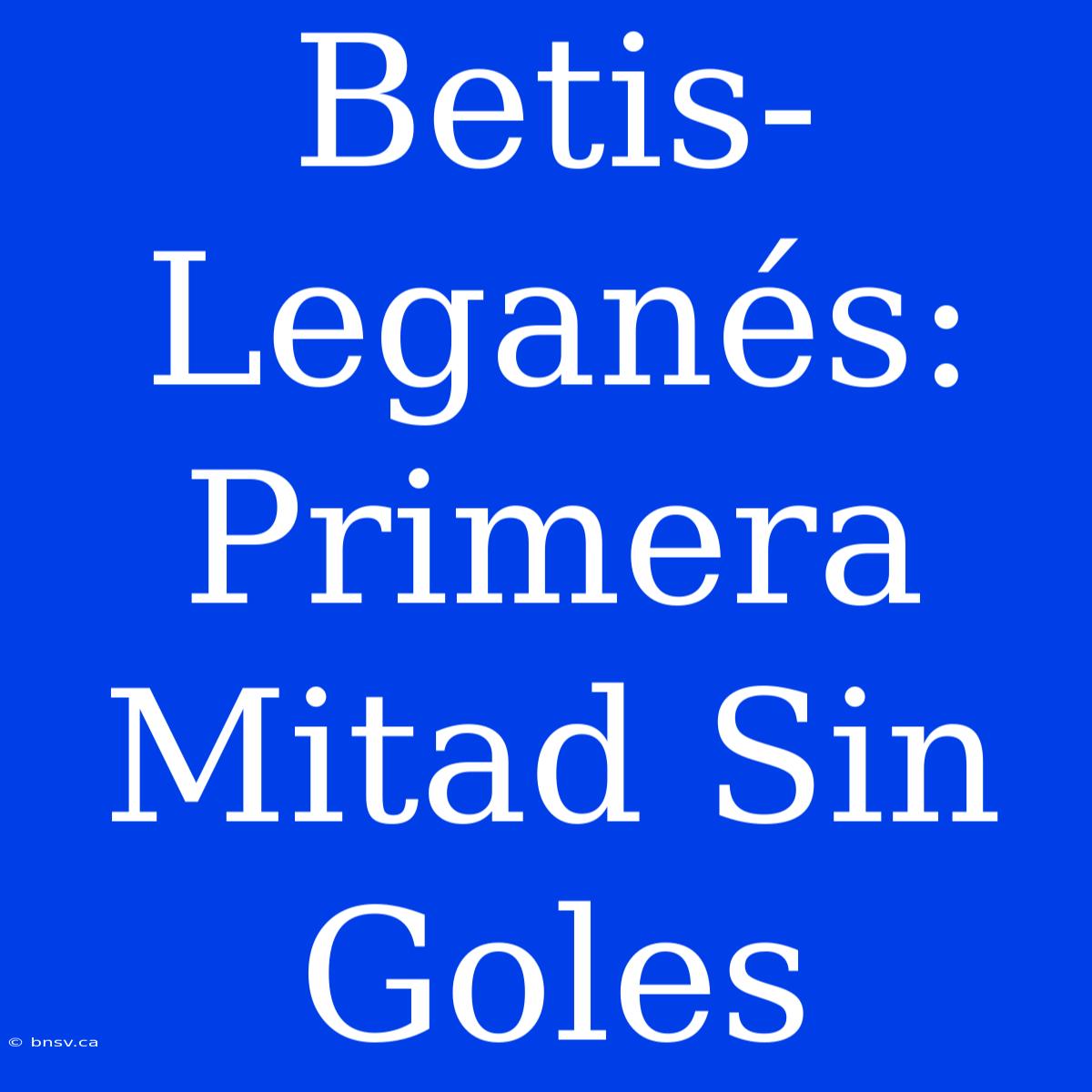 Betis-Leganés: Primera Mitad Sin Goles