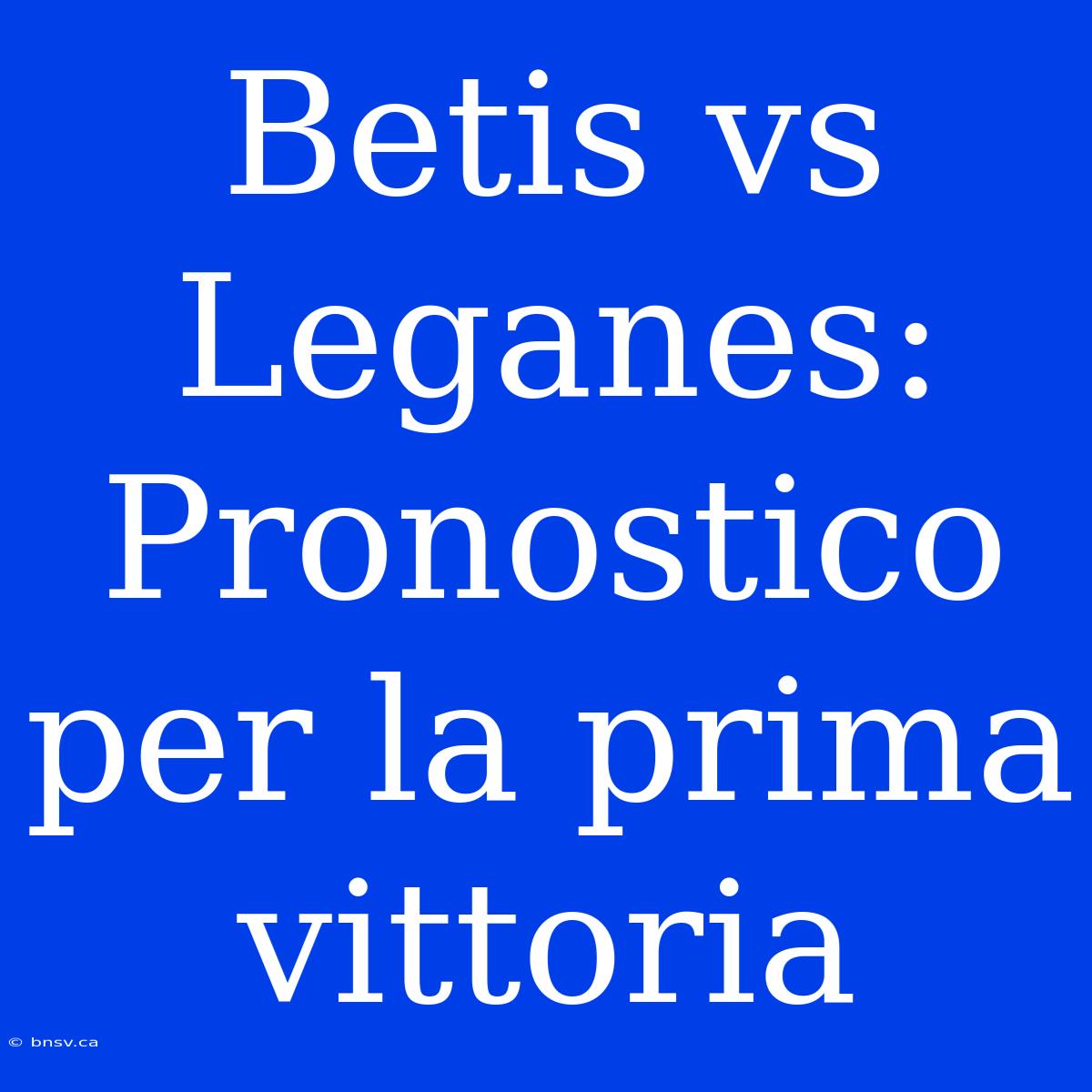 Betis Vs Leganes: Pronostico Per La Prima Vittoria