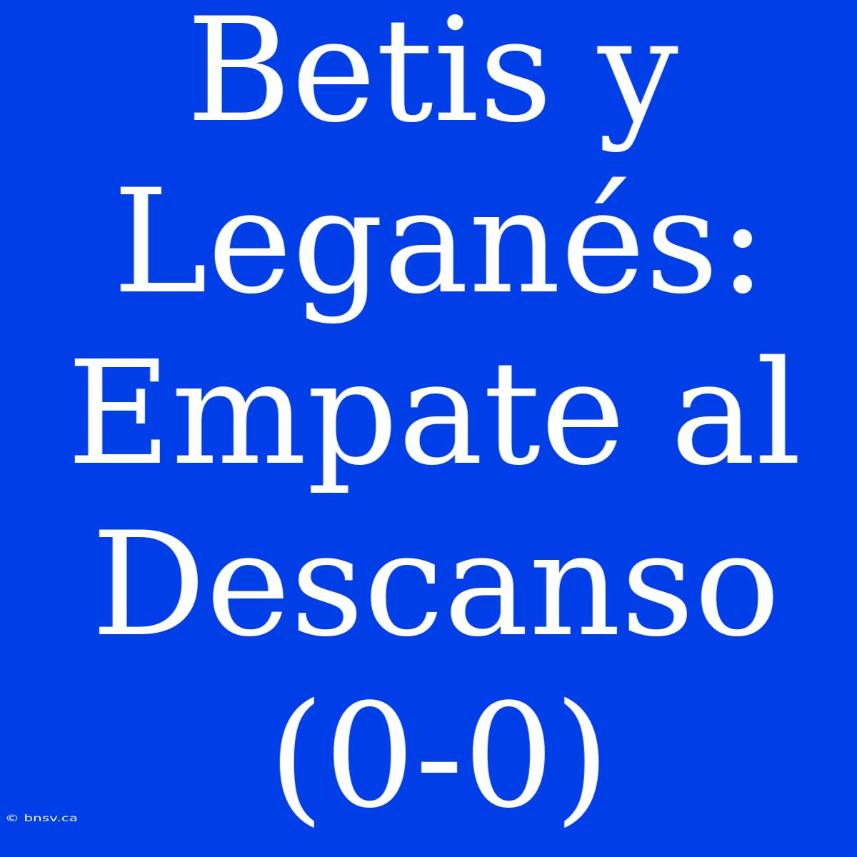 Betis Y Leganés: Empate Al Descanso (0-0)