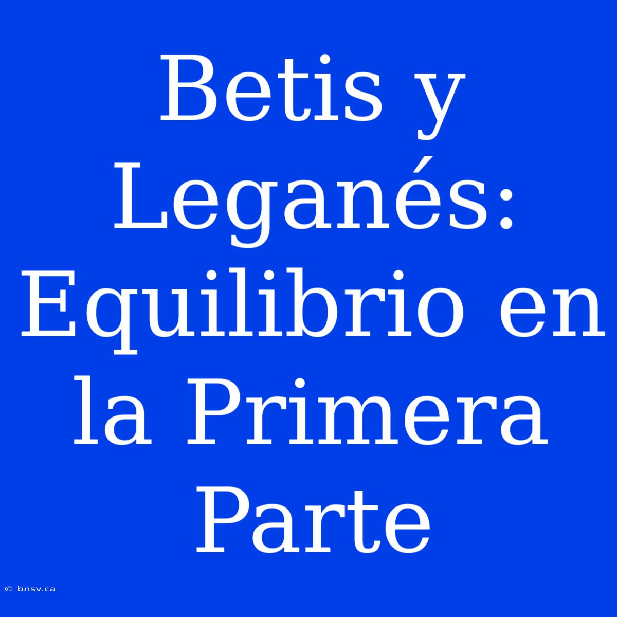 Betis Y Leganés: Equilibrio En La Primera Parte