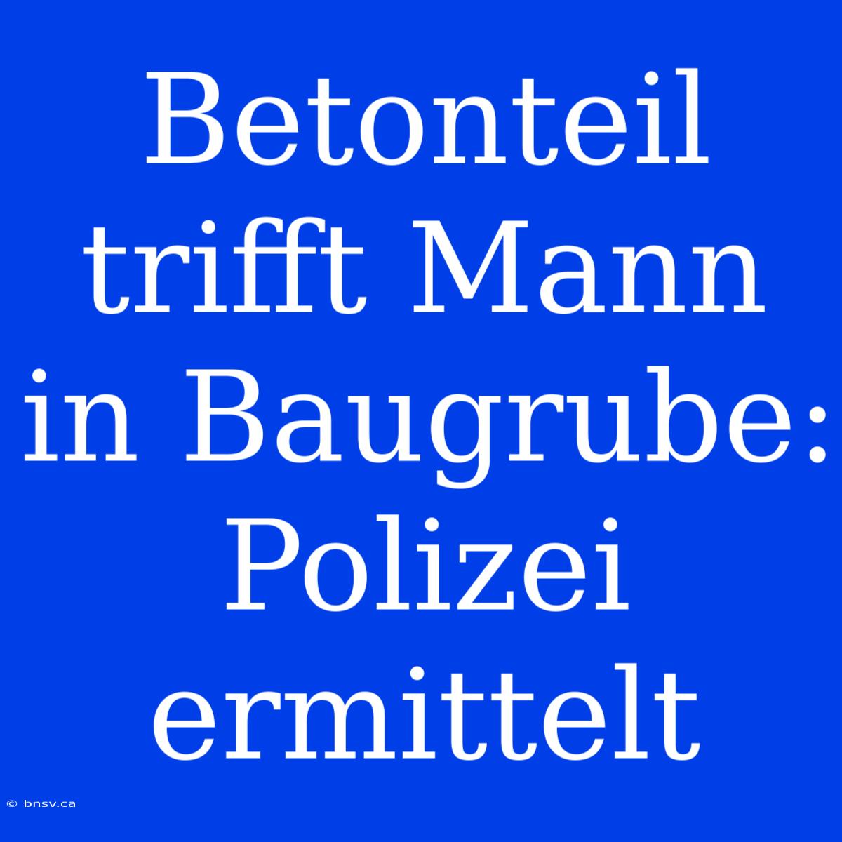 Betonteil Trifft Mann In Baugrube: Polizei Ermittelt