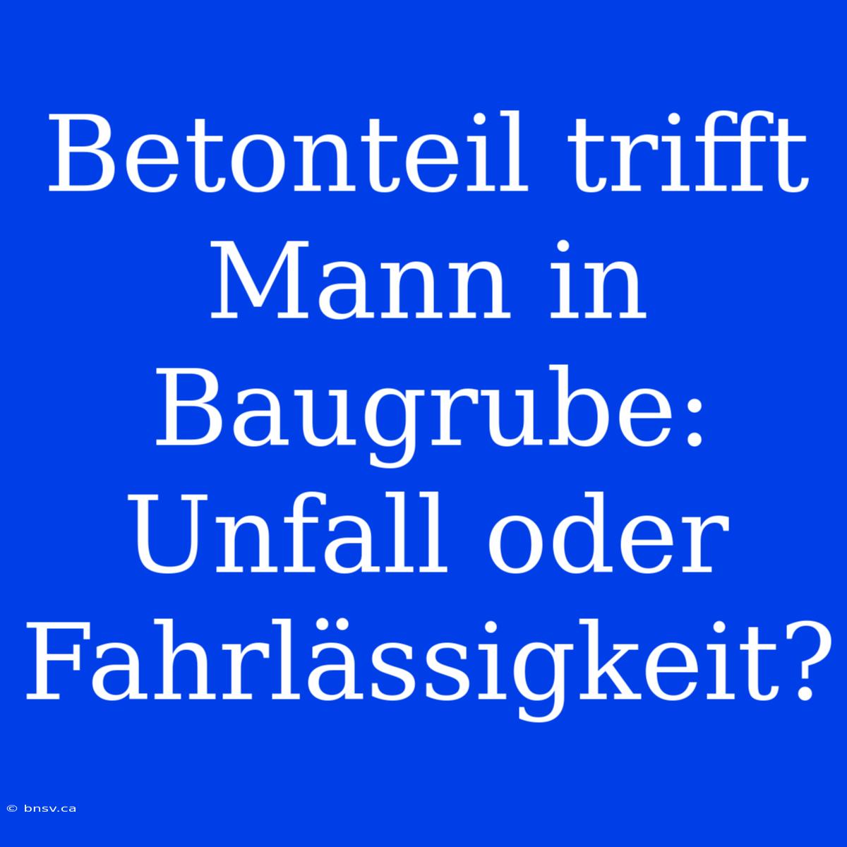 Betonteil Trifft Mann In Baugrube: Unfall Oder Fahrlässigkeit?