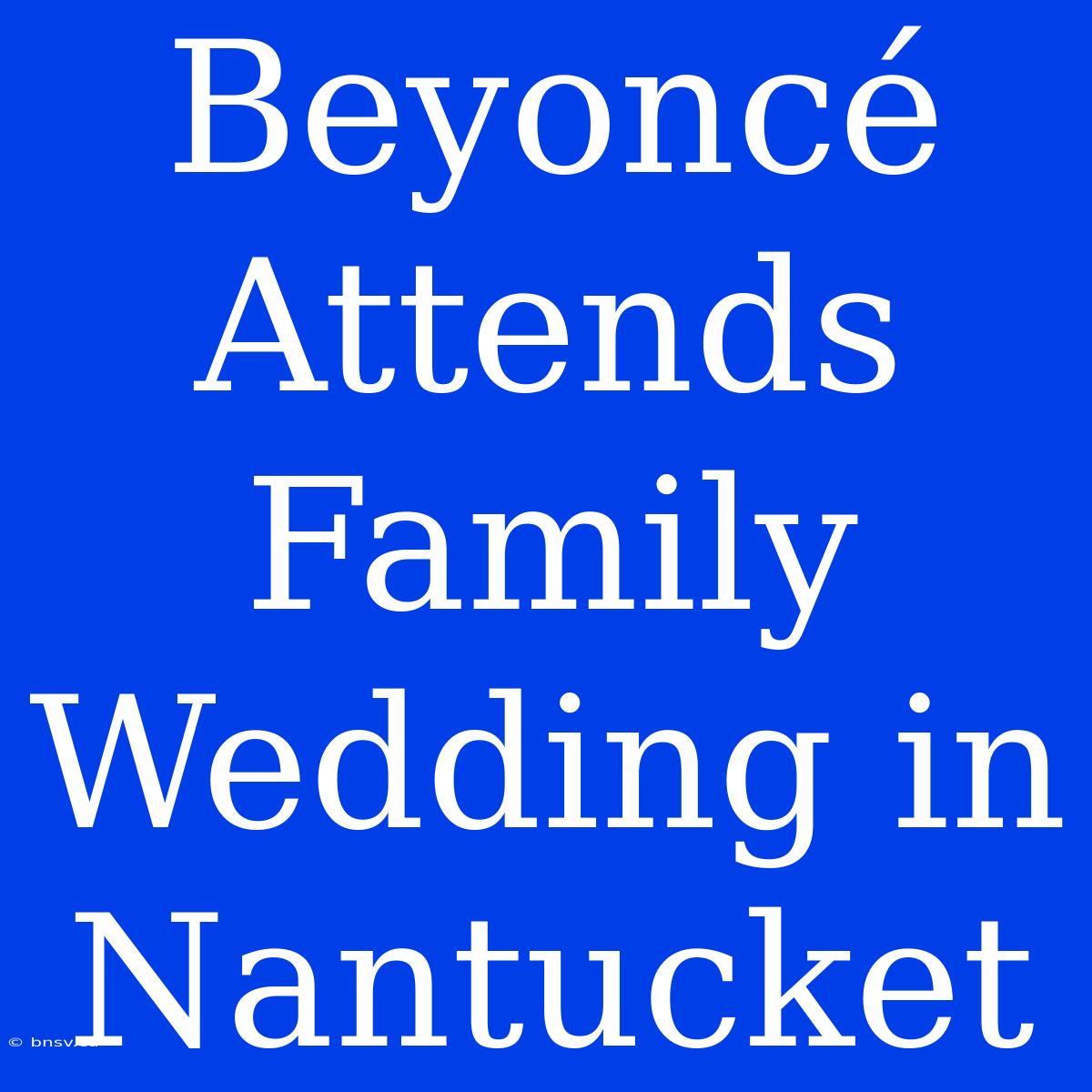 Beyoncé Attends Family Wedding In Nantucket