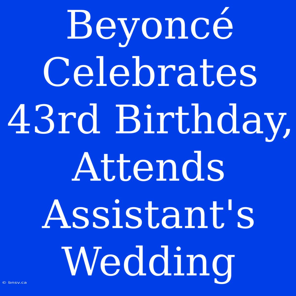 Beyoncé Celebrates 43rd Birthday, Attends Assistant's Wedding