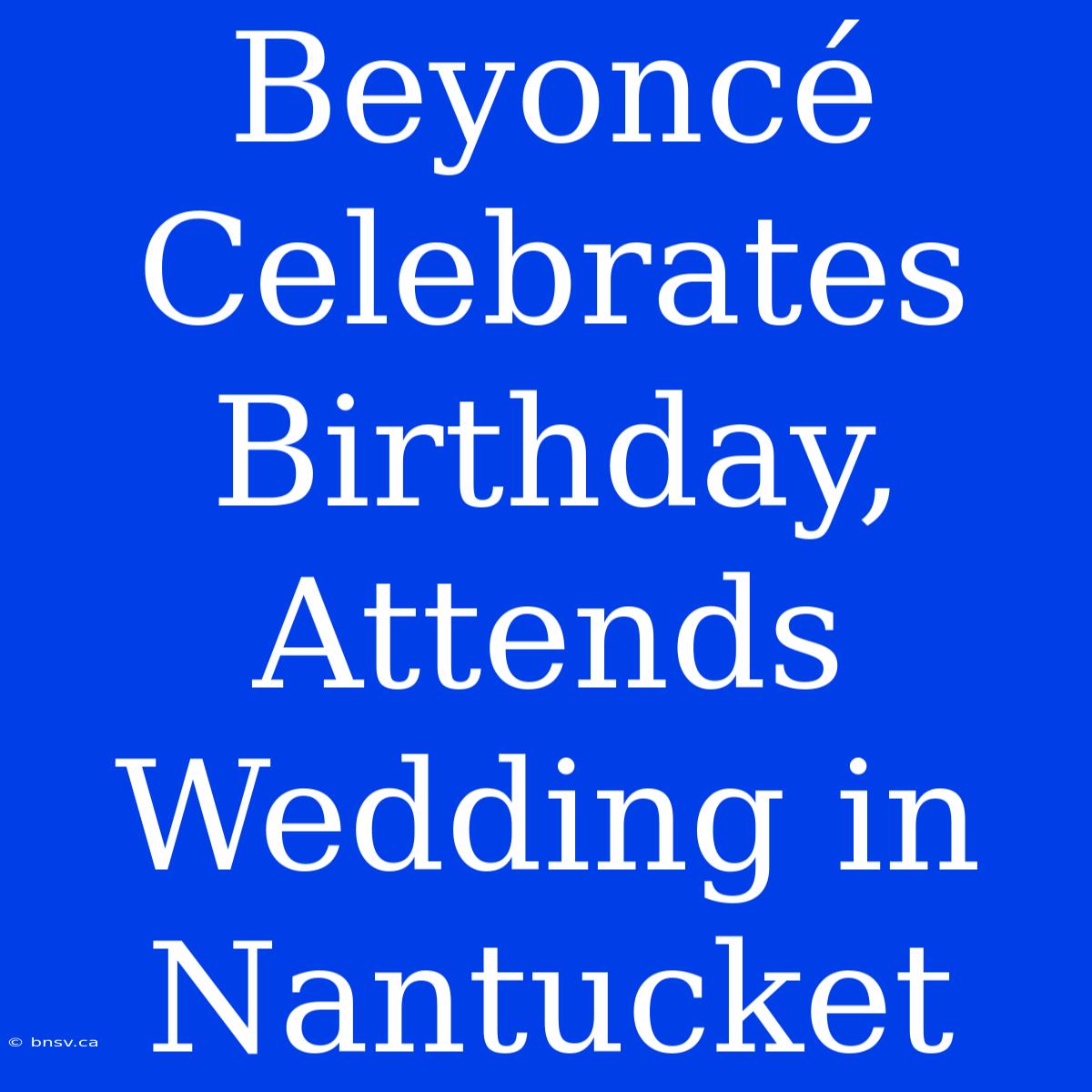 Beyoncé Celebrates Birthday, Attends Wedding In Nantucket