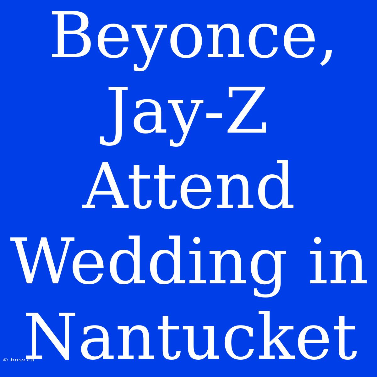 Beyonce, Jay-Z Attend Wedding In Nantucket