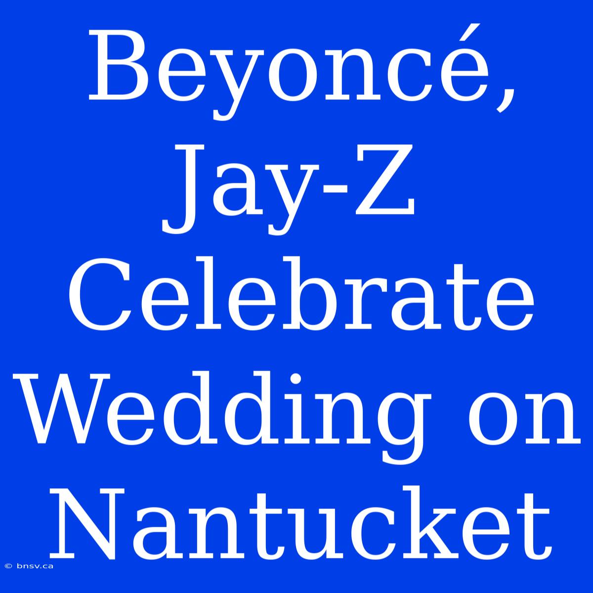 Beyoncé, Jay-Z Celebrate Wedding On Nantucket