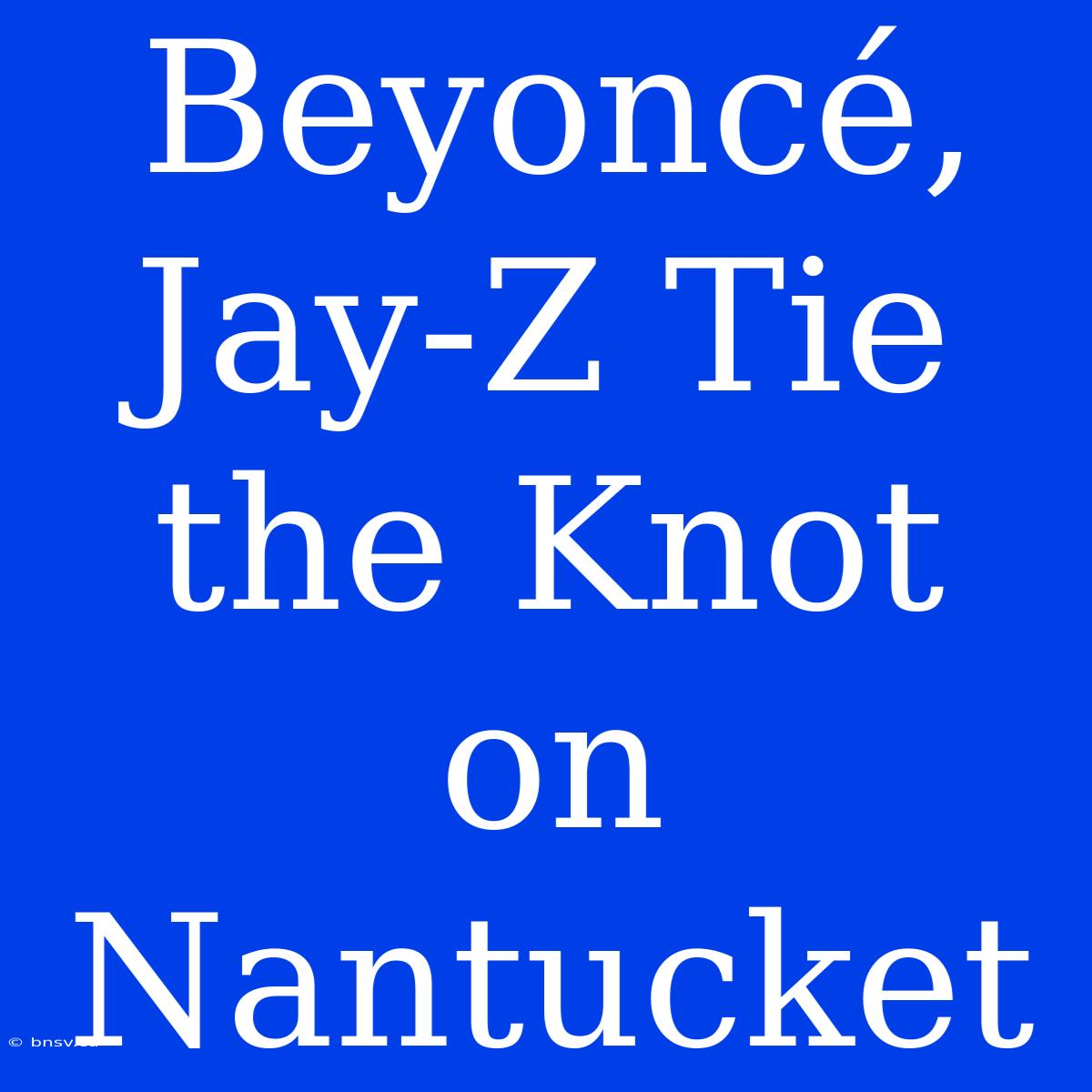 Beyoncé, Jay-Z Tie The Knot On Nantucket