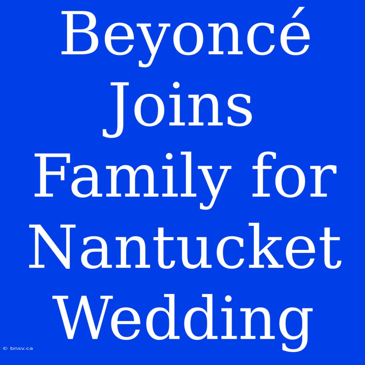 Beyoncé Joins Family For Nantucket Wedding